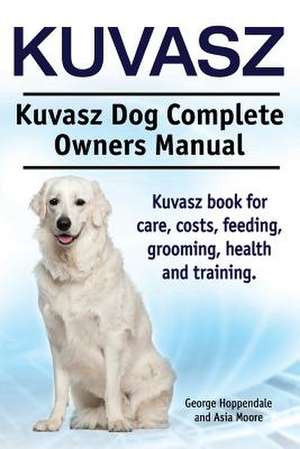 Kuvasz. Kuvasz Dog Complete Owners Manual. Kuvasz Book for Care, Costs, Feeding, Grooming, Health and Training.