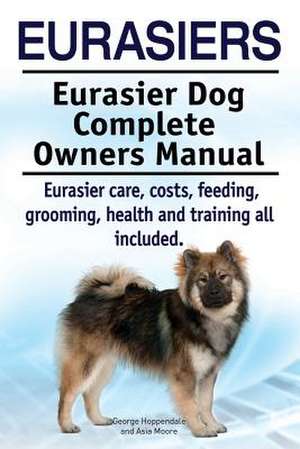 Eurasiers. Eurasier Dog Complete Owners Manual. Eurasier Care, Costs, Feeding, Grooming, Health and Training All Included. de George Hoppendale