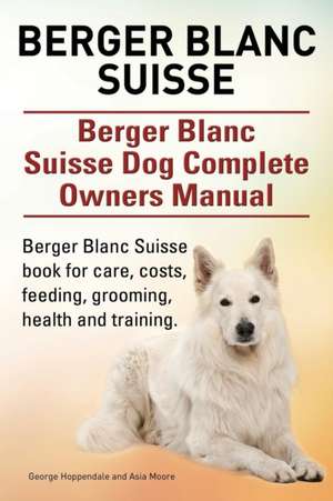 Berger Blanc Suisse. Berger Blanc Suisse Dog Complete Owners Manual. Berger Blanc Suisse book for care, costs, feeding, grooming, health and training. de George Hoppendale