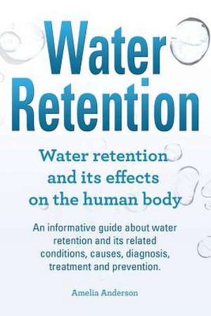 Water Retention. Water Retention and Its Effects on the Human Body. an Informative Guide about Water Retention and Its Related Conditions, Causes, Dia