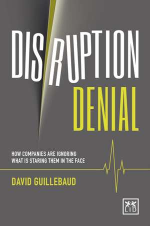 Disruption Denial: How Companies Are Ignoring What Is Staring Them in the Face de David Guillebaud