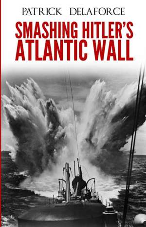 Smashing Hitler's Atlantic Wall de Patrick Delaforce