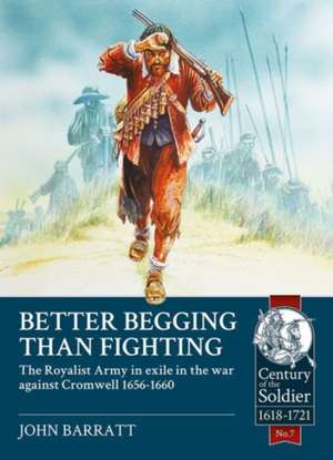 Better Begging Than Fighting: The Royalist Army in Exile in the War Against Cromwell 1656-1660 de John Barratt