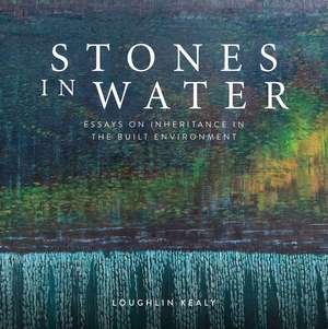 Stones In Water: Essays on Inheritance in the Built Environment de Loughlin Kealy