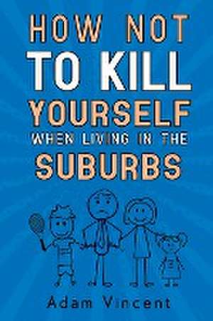 How Not To Kill Yourself When Living In The Suburbs de Adam Vincent