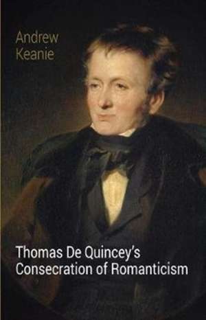 Keanie, A: Thomas De Quincey's Consecration of Romanticism de Andrew Keanie