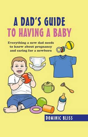 A Dad's Guide to Having a Baby: Everything a new dad needs to know about pregnancy and caring for a newborn de Dominic Bliss