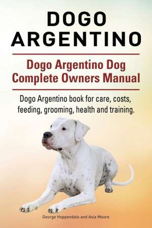 Dogo Argentino. Dogo Argentino Dog Complete Owners Manual. Dogo Argentino book for care, costs, feeding, grooming, health and training. de George Hoppendale