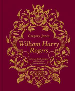 William Harry Rogers: Victorian Book Designer and Star of the Great Exhibition de Gregory Jones