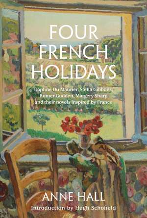 Four French Holidays: Daphne du Maurier, Stella Gibbons, Rumer Godden, Margery Sharp and their novels inspired by France de Anne Hall