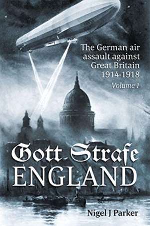 Gott Strafe England: The German Air Assault Against Great Britain 1914-1918 de Nigel J Parker