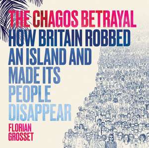 The Chagos Betrayal: How Britain Robbed an Island and Made Its People Disappear de Florian Grosset