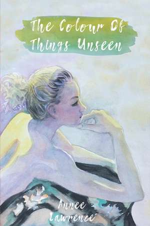 The Colour of Things Unseen de Annee Lawrence