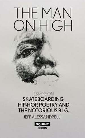 The Man on High: Essays on Skateboarding, Hip-Hop, Poetry and the Notorious B.I.G. de Jeff Alessandrelli