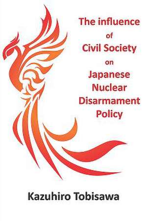 The Influence of Civil Society on Japanese Nuclear Disarmament Policy de Kazuhiro Tobisawa