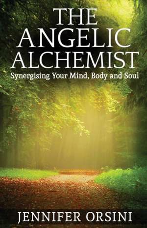 The Angelic Alchemist: Synergising Your Mind, Body and Soul de Jennifer Orsini