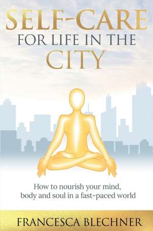 Self-Care for Life in the City: How to nourish your mind, body and soul in a fast-paced world de Francesca Blechner