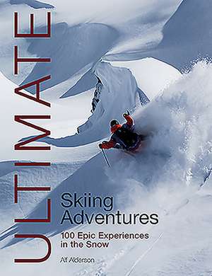 Ultimate Skiing Adventures – 100 epic experiences in the snow de Alf Alderson