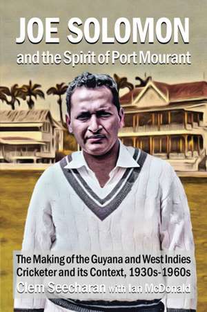 Joe Solomon and the Spirit of Port Mourant: The Making of the Guyana and West Indies Cricketer and its Context 1930s - 1960s de Clem Seecharan