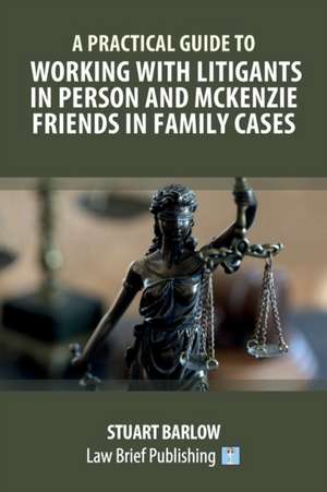 A Practical Guide to Working with Litigants in Person and McKenzie Friends in Family Cases de Stuart Barlow