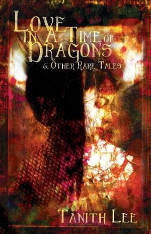 Love in a Time of Dragons: and Other Rare Tales de Tanith Lee