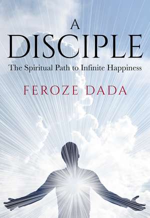 A Disciple: The Spiritual Path to Infinite Happiness de Feroze Dada