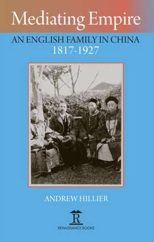 Mediating Empire – An English Family in China, 1817–1927 de Andrew Hillier