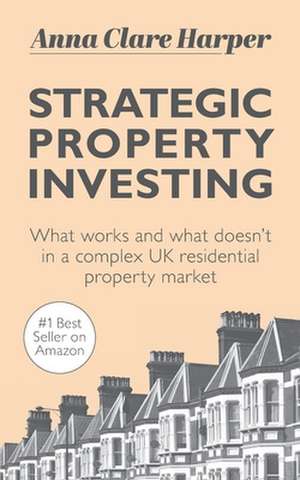 Strategic Property Investing: What works and what doesn't in a complex UK residential property market de Anna Clare Harper