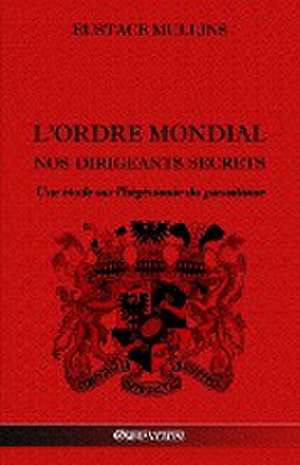 L'Ordre Mondial - Nos dirigeants secrets: Une étude sur l'hégémonie du parasitisme de Eustace Mullins