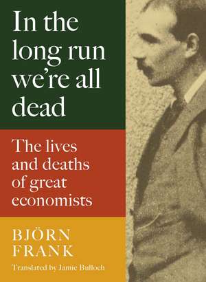 In the Long Run We're All Dead: The Lives and Deaths of Great Economists de Björn Frank