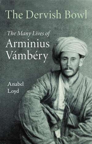 The Dervish Bowl: The Many Lives of Arminius Vámbéry de Anabel Loyd