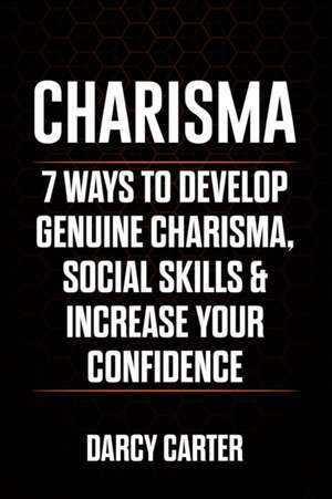 Charisma: 7 Ways To Develop Genuine Charisma, Social Skills & Increase Your Confidence de Darcy Carter