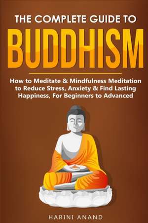 The Complete Guide to Buddhism, How to Meditate & Mindfulness Meditation to Reduce Stress, Anxiety & Find Lasting Happiness, For Beginners to Advanced (3 in 1 Bundle) de Harini Anand