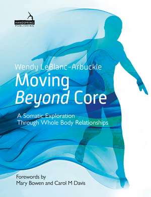 Moving Beyond Core: A Somatic Exploration Through Whole Body Relationships de Wendy LeBlanc-Arbuckle