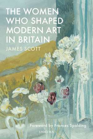 The Women Who Shaped Modern Art in Britain de James Scott