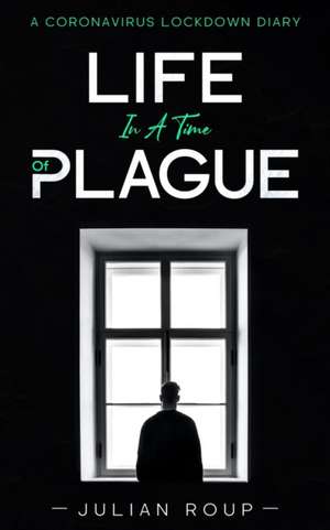 Life in a Time of Plague: A Coronavirus Lockdown Diary de Julian Roup