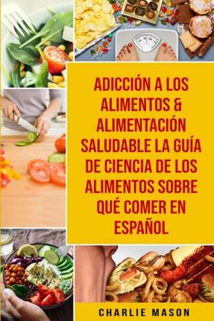 Adicción A Los Alimentos & Alimentación Saludable La Guía De Ciencia De Los Alimentos Sobre Qué Comer En Español de Charlie Mason