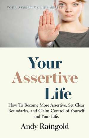 Your Assertive Life: How To Become More Assertive, Set Clear Boundaries, and Claim Control of Yourself and Your Life. de Andy Raingold