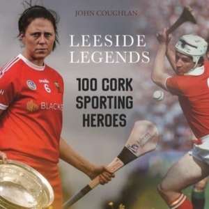 Leeside Legends: 100 Cork Sporting Heroes de John Coughlan