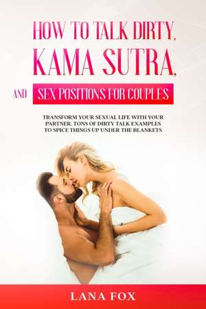 How to Talk Dirty, Kama Sutra and Sex Positions for Couples de Lana Fox