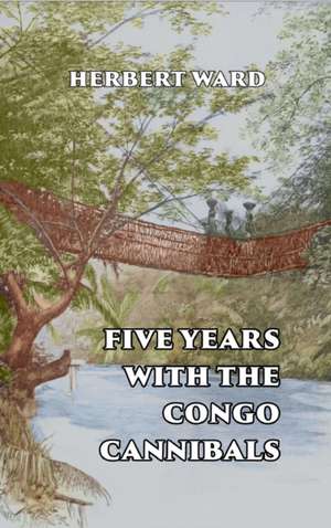 Five Years with the Congo Cannibals de Herbert Ward