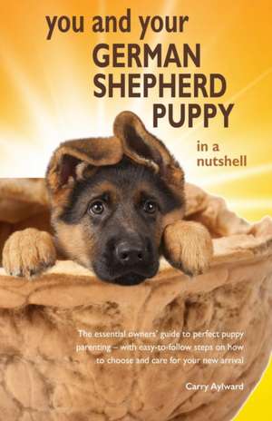 You and Your German Shepherd Puppy in a Nutshell: The essential owners' guide to perfect puppy parenting - with easy-to-follow steps on how to choose de Carry Aylward