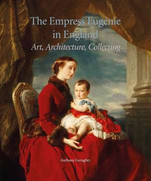 The Empress Eugénie in England: Art, Architecture, Collecting de Anthony Geraghty