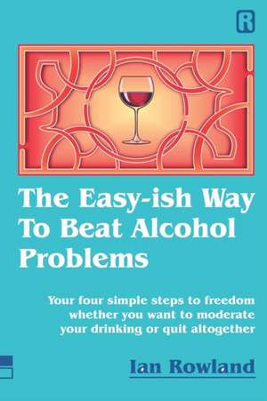 The Easy-ish Way To Beat Alcohol Problems: Your four simple steps to freedom whether you want to moderate your drinking or quit altogether de Ian Rowland