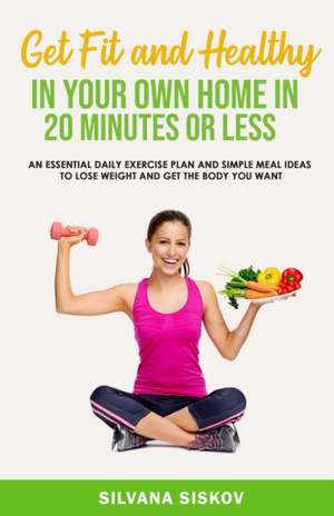 Get Fit and Healthy in Your Own Home in 20 Minutes or Less de Silvana Siskov