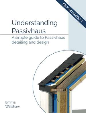 Understanding Passivhaus: A Simple Guide to Passivhaus Detailing and Design de Emma Walshaw