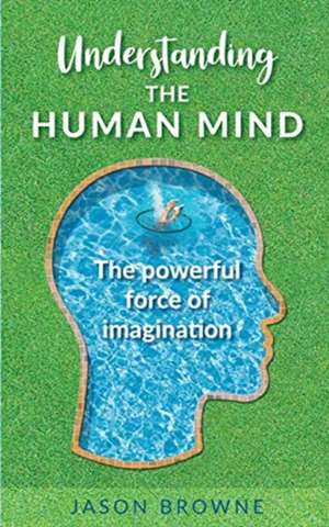 Understanding the Human Mind The Powerful Force of Imagination de Jason Browne