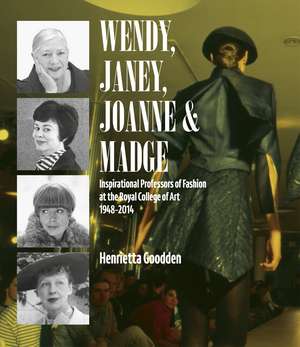 Wendy, Janey, Joanne and Madge: Inspirational Professors of Fashion at the Royal College of Art 1948–2014 de Henrietta Goodden