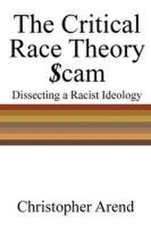 The Critical Race Theory Scam: Dissecting a Racist Ideology de Christopher Arend