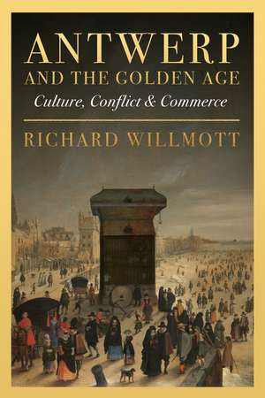 Antwerp and the Golden Age: Culture, Conflict and Commerce de Richard Willmott